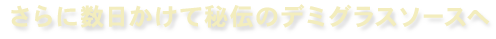 さらに数日かけて秘伝のデミグラスソースへ